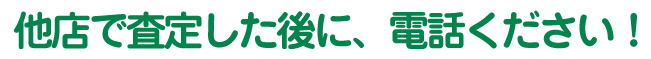 他店で査定した後に、電話ください！